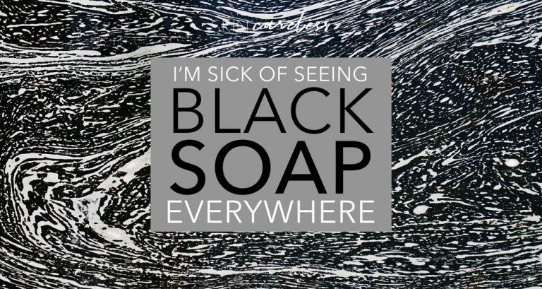 I'm sick of seeing black soap everywhere